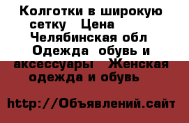 Колготки в широкую сетку › Цена ­ 100 - Челябинская обл. Одежда, обувь и аксессуары » Женская одежда и обувь   